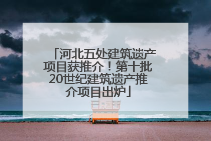 河北五处建筑遗产项目获推介！第十批20世纪建筑遗产推介项目出炉
